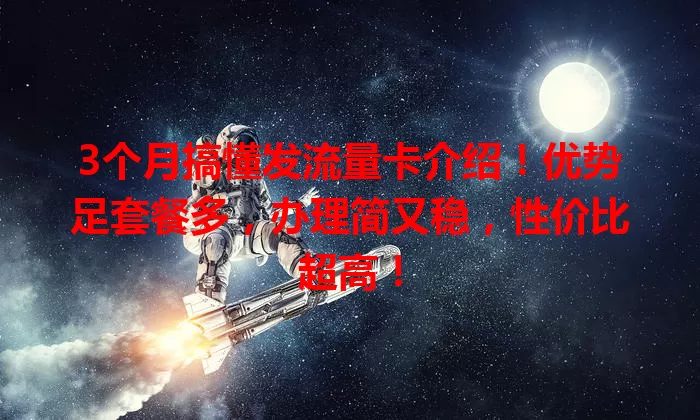 3个月搞懂发流量卡介绍！优势足套餐多，办理简又稳，性价比超高！