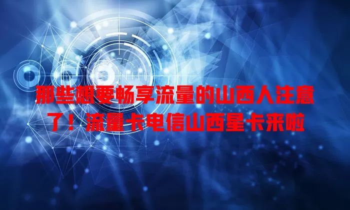 那些想要畅享流量的山西人注意了！流量卡电信山西星卡来啦