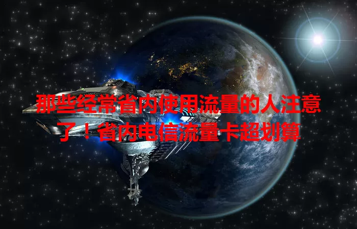 那些经常省内使用流量的人注意了！省内电信流量卡超划算
