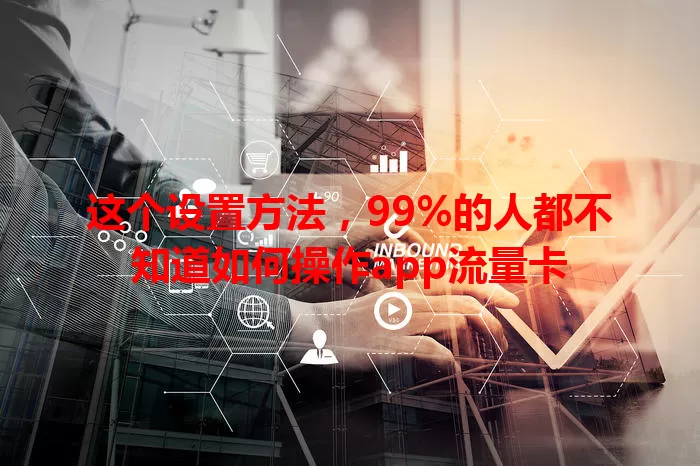 这个设置方法，99%的人都不知道如何操作app流量卡