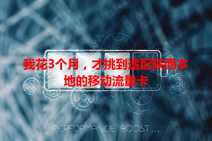 我花3个月，才挑到适配陕西本地的移动流量卡