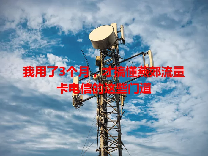 我用了3个月，才搞懂燕郊流量卡电信的这些门道