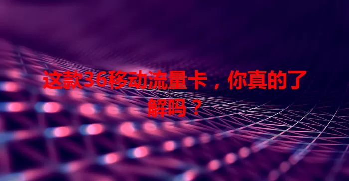 这款36移动流量卡，你真的了解吗？