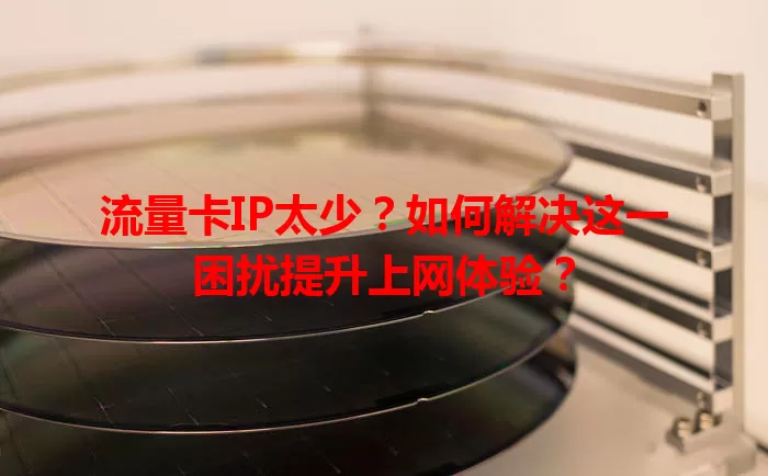 流量卡IP太少？如何解决这一困扰提升上网体验？