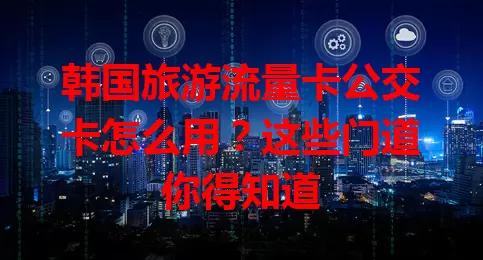 韩国旅游流量卡公交卡怎么用？这些门道你得知道