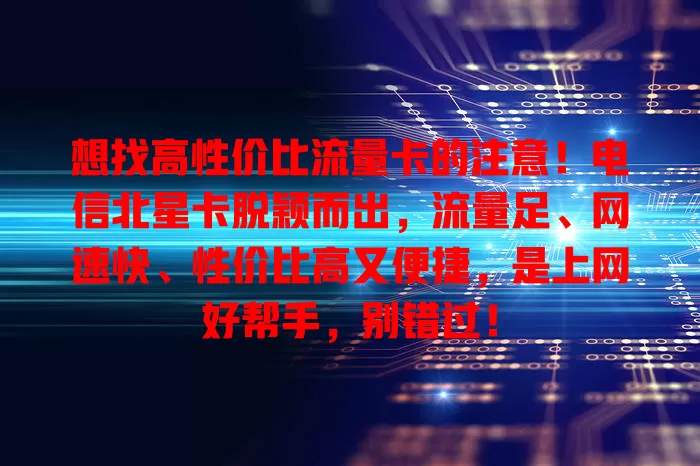 想找高性价比流量卡的注意！电信北星卡脱颖而出，流量足、网速快、性价比高又便捷，是上网好帮手，别错过！