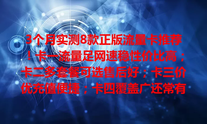 3个月实测8款正版流量卡推荐！卡一流量足网速稳性价比高；卡二多套餐可选售后好；卡三价优充值便捷；卡四覆盖广还常有优惠；卡五权益丰富流量范围广；卡六速度超快套餐有效期长；卡七能共享结转；卡八口碑佳客服响应快，按需选畅享网络生活