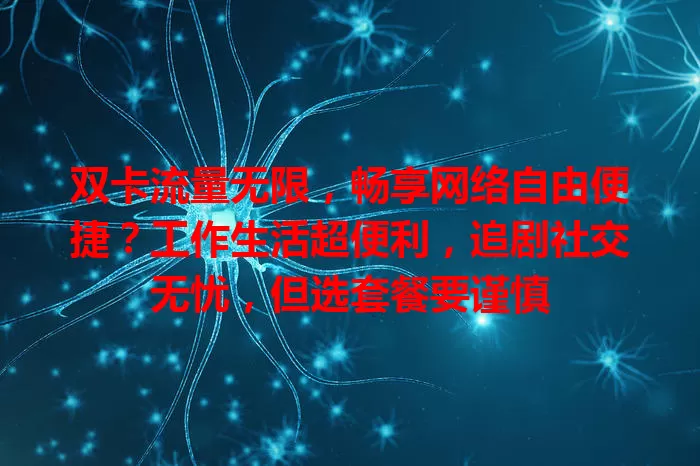 双卡流量无限，畅享网络自由便捷？工作生活超便利，追剧社交无忧，但选套餐要谨慎