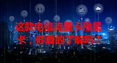 这款电信流量卡豫星卡，你真的了解吗？