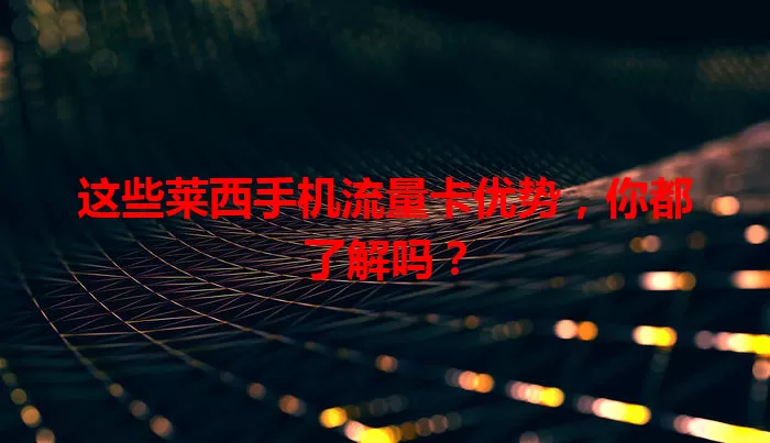 这些莱西手机流量卡优势，你都了解吗？
