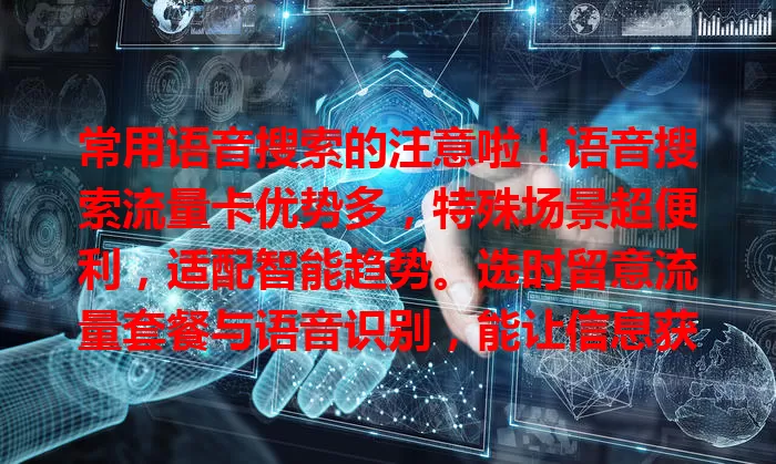 常用语音搜索的注意啦！语音搜索流量卡优势多，特殊场景超便利，适配智能趋势。选时留意流量套餐与语音识别，能让信息获取更轻松快捷，快看看适合你的卡！