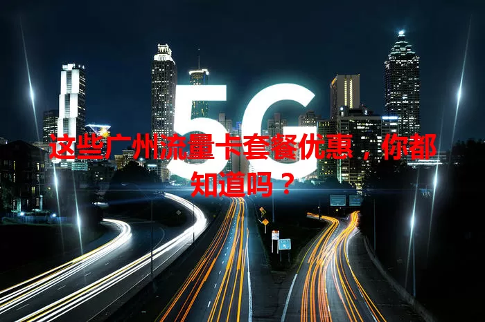 这些广州流量卡套餐优惠，你都知道吗？