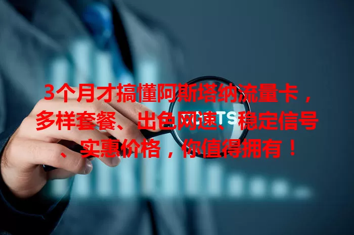 3个月才搞懂阿斯塔纳流量卡，多样套餐、出色网速、稳定信号、实惠价格，你值得拥有！
