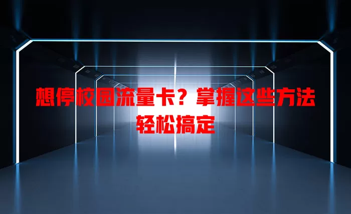 想停校园流量卡？掌握这些方法轻松搞定