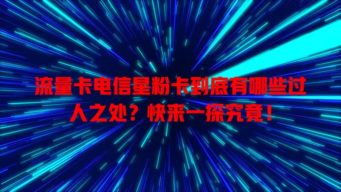 流量卡电信星粉卡到底有哪些过人之处？快来一探究竟！