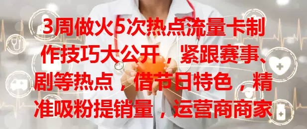 3周做火5次热点流量卡制作技巧大公开，紧跟赛事、剧等热点，借节日特色，精准吸粉提销量，运营商商家速来学