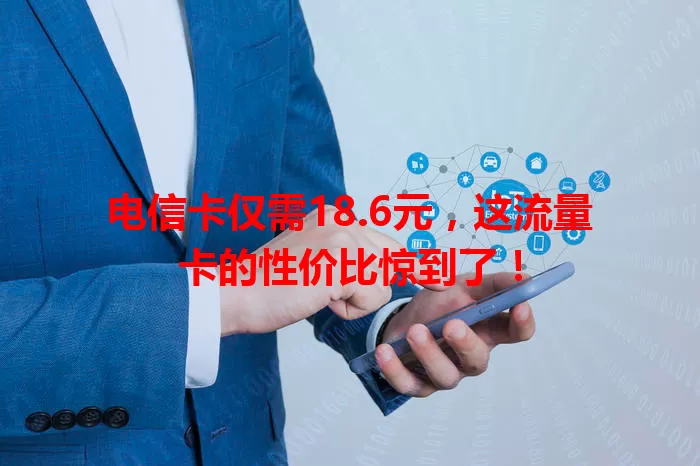 电信卡仅需18.6元，这流量卡的性价比惊到了！