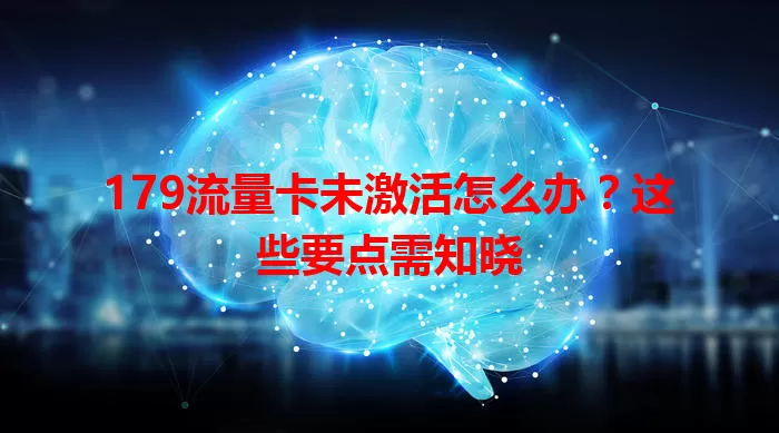 179流量卡未激活怎么办？这些要点需知晓