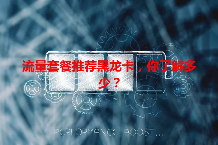 流量套餐推荐黑龙卡，你了解多少？