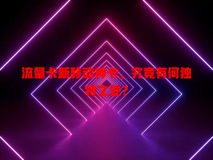 流量卡新移动神卡，究竟有何独特之处？