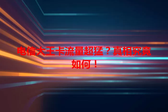 电信大王卡流量超猛？真相究竟如何！