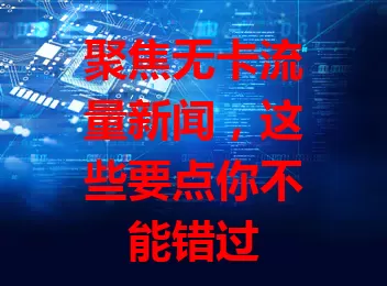 聚焦无卡流量新闻，这些要点你不能错过