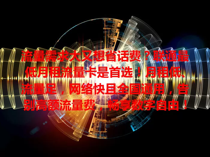 流量需求大又想省话费？联通最低月租流量卡是首选！月租低、流量足，网络快且全国通用，告别高额流量费，畅享数字自由！