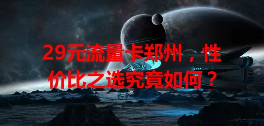 29元流量卡郑州，性价比之选究竟如何？