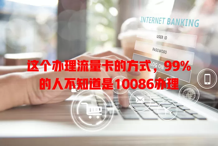 这个办理流量卡的方式，99%的人不知道是10086办理