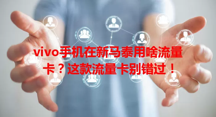vivo手机在新马泰用啥流量卡？这款流量卡别错过！