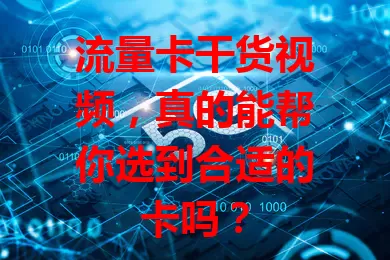 流量卡干货视频，真的能帮你选到合适的卡吗？