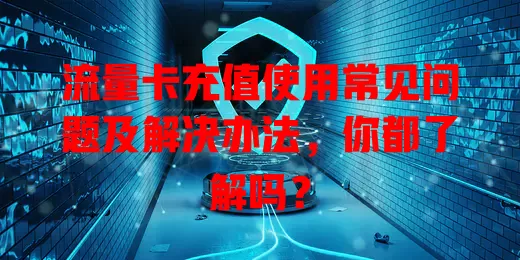 流量卡充值使用常见问题及解决办法，你都了解吗？