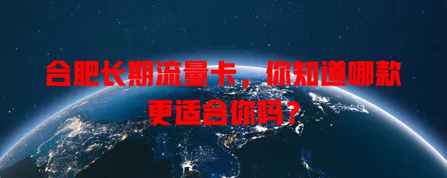 合肥长期流量卡，你知道哪款更适合你吗？