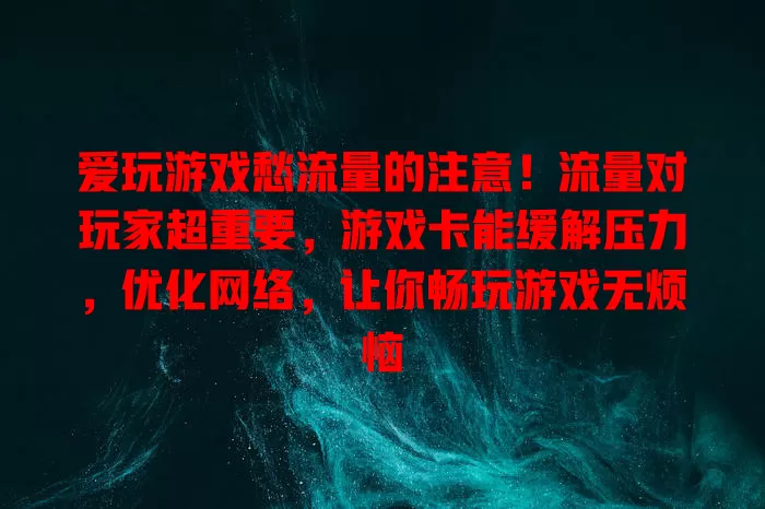 爱玩游戏愁流量的注意！流量对玩家超重要，游戏卡能缓解压力，优化网络，让你畅玩游戏无烦恼