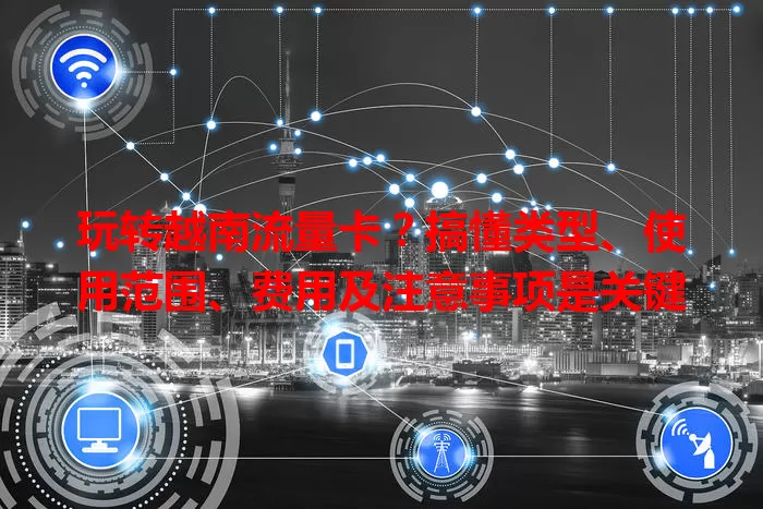 玩转越南流量卡？搞懂类型、使用范围、费用及注意事项是关键