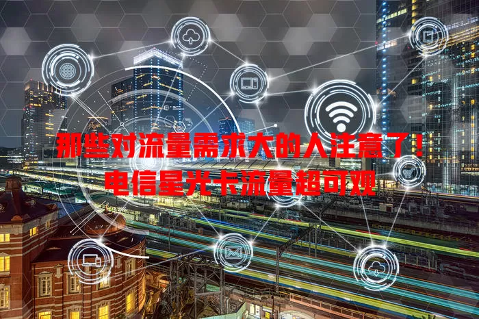 那些对流量需求大的人注意了！电信星光卡流量超可观