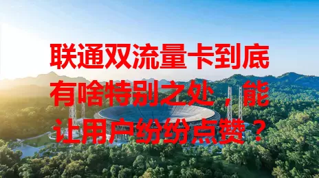 联通双流量卡到底有啥特别之处，能让用户纷纷点赞？