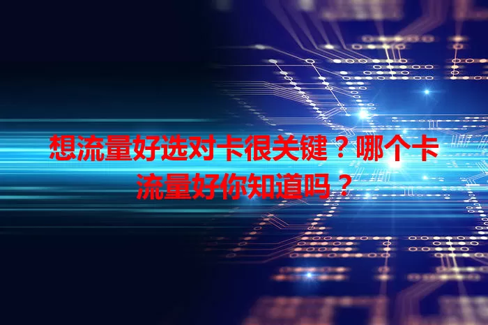想流量好选对卡很关键？哪个卡流量好你知道吗？