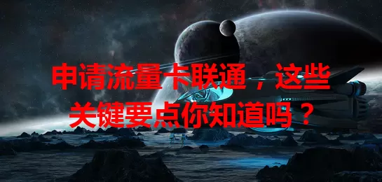 申请流量卡联通，这些关键要点你知道吗？