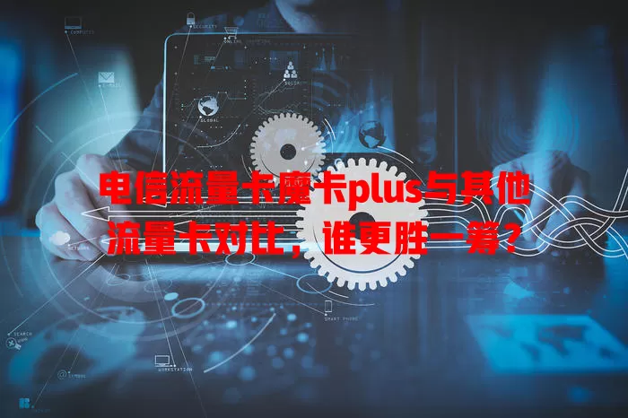 电信流量卡魔卡plus与其他流量卡对比，谁更胜一筹？