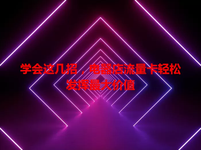 学会这几招，电器店流量卡轻松发挥最大价值