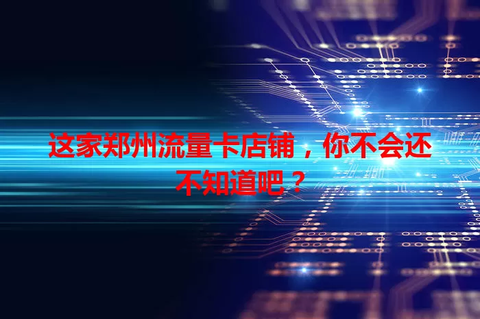 这家郑州流量卡店铺，你不会还不知道吧？