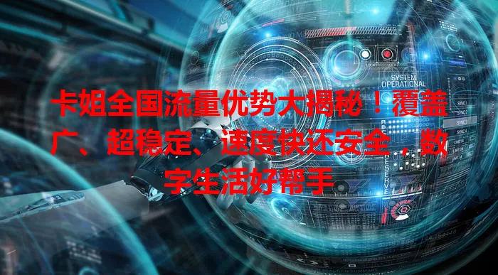 卡姐全国流量优势大揭秘！覆盖广、超稳定、速度快还安全，数字生活好帮手
