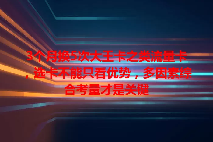 3个月换5次大王卡之类流量卡，选卡不能只看优势，多因素综合考量才是关键