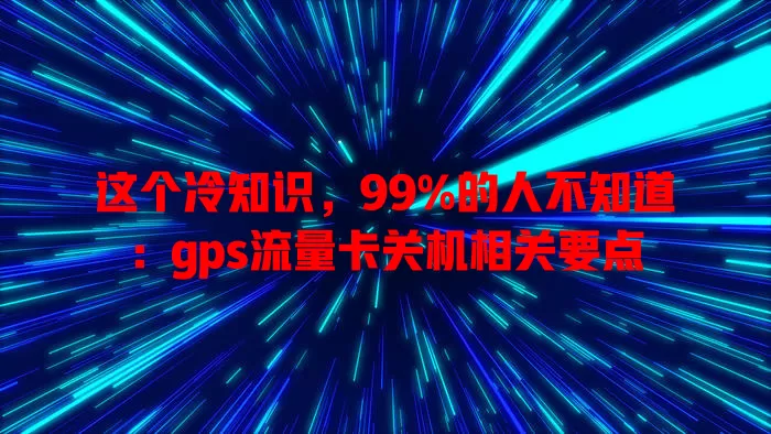 这个冷知识，99%的人不知道：gps流量卡关机相关要点