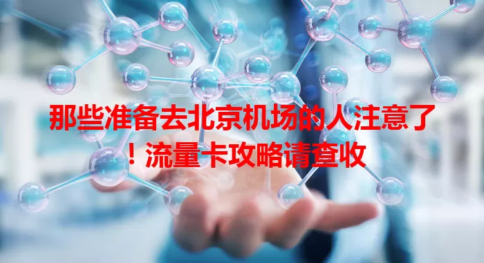 那些准备去北京机场的人注意了！流量卡攻略请查收