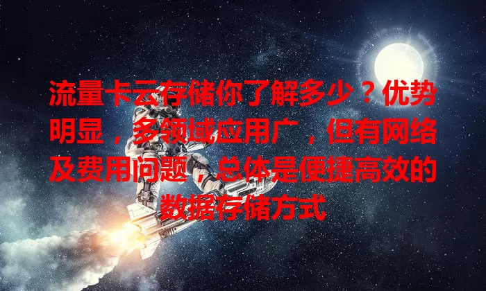 流量卡云存储你了解多少？优势明显，多领域应用广，但有网络及费用问题，总体是便捷高效的数据存储方式