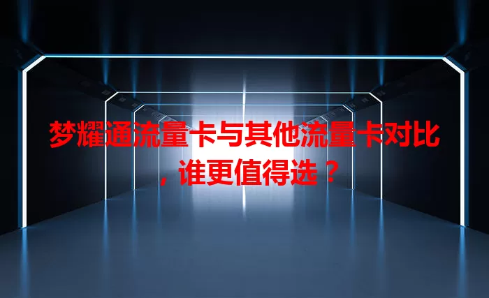 梦耀通流量卡与其他流量卡对比，谁更值得选？