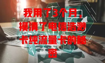 我用了3个月，摸清了电信浩渺卡纯流量卡的秘密