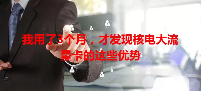 我用了3个月，才发现核电大流量卡的这些优势